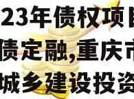 重庆武隆区隆江城市建设2023年债权项目城投债定融,重庆市武隆区城乡建设投资集团有限公司