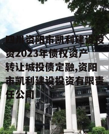 四川资阳市凯利建设投资2023年债权资产转让城投债定融,资阳市凯利建设投资有限责任公司