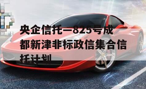 央企信托—825号成都新津非标政信集合信托计划