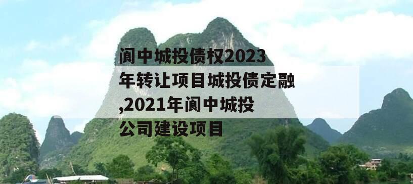 阆中城投债权2023年转让项目城投债定融,2021年阆中城投公司建设项目