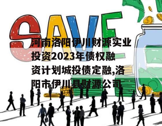 河南洛阳伊川财源实业投资2023年债权融资计划城投债定融,洛阳市伊川县财源公司