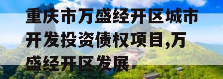 重庆市万盛经开区城市开发投资债权项目,万盛经开区发展