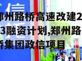 郑州路桥高速改建2023融资计划,郑州路桥集团政信项目