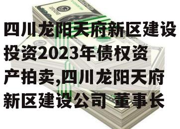 四川龙阳天府新区建设投资2023年债权资产拍卖,四川龙阳天府新区建设公司 董事长