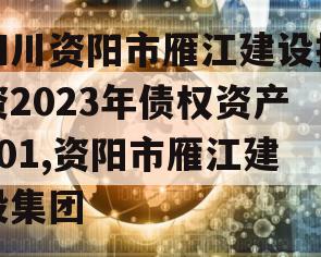 四川资阳市雁江建设投资2023年债权资产001,资阳市雁江建投集团