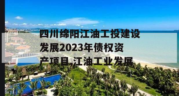 四川绵阳江油工投建设发展2023年债权资产项目,江油工业发展