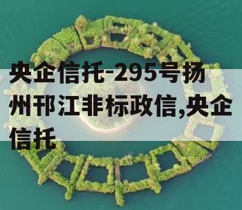 央企信托-295号扬州邗江非标政信,央企信托