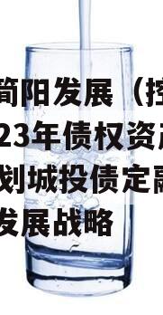 四川简阳发展（控政信）2023年债权资产02计划城投债定融,简阳发展战略