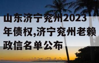 山东济宁兖州2023年债权,济宁兖州老赖政信名单公布