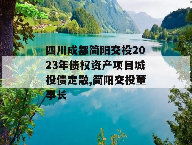 四川成都简阳交投2023年债权资产项目城投债定融,简阳交投董事长