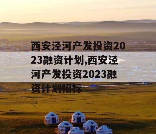 西安泾河产发投资2023融资计划,西安泾河产发投资2023融资计划招标