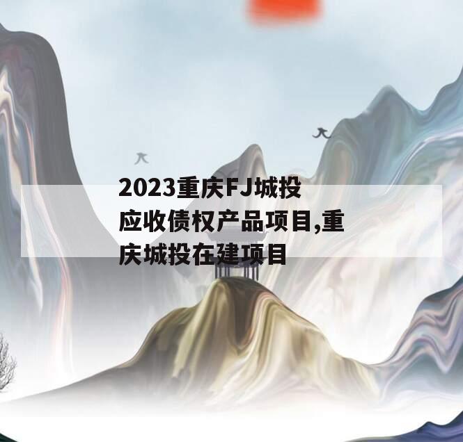 2023重庆FJ城投应收债权产品项目,重庆城投在建项目