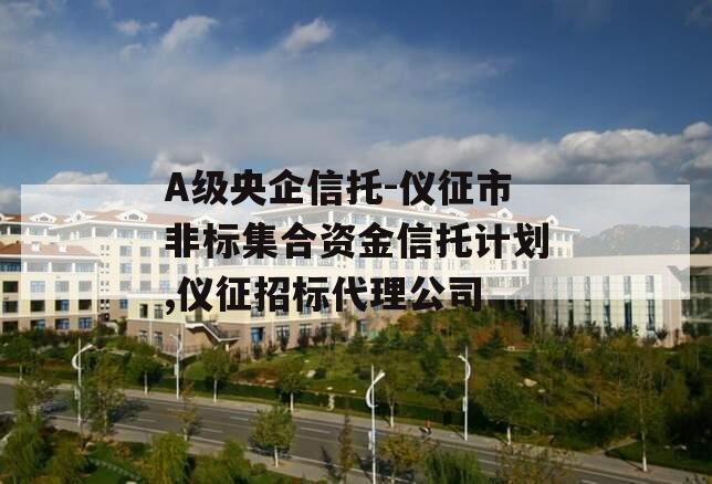 A级央企信托-仪征市非标集合资金信托计划,仪征招标代理公司