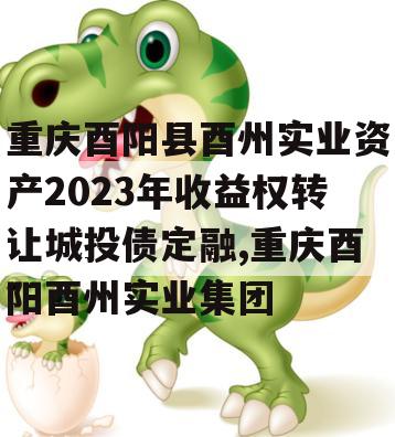 重庆酉阳县酉州实业资产2023年收益权转让城投债定融,重庆酉阳酉州实业集团