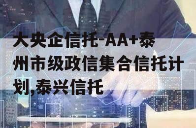 大央企信托-AA+泰州市级政信集合信托计划,泰兴信托