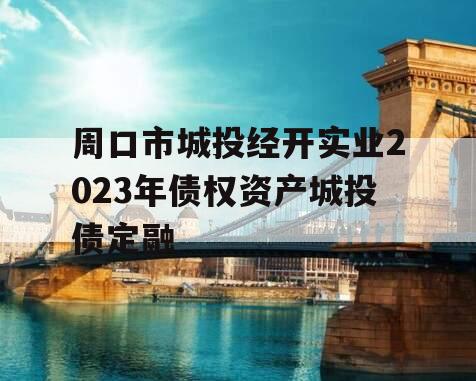 周口市城投经开实业2023年债权资产城投债定融