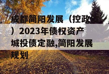 成都简阳发展（控政信）2023年债权资产城投债定融,简阳发展规划