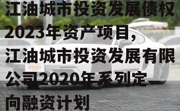 江油城市投资发展债权2023年资产项目,江油城市投资发展有限公司2020年系列定向融资计划