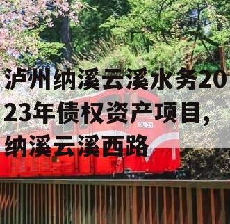 泸州纳溪云溪水务2023年债权资产项目,纳溪云溪西路