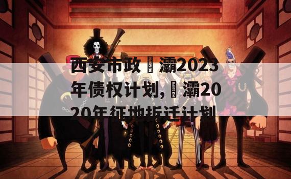 西安市政浐灞2023年债权计划,浐灞2020年征地拆迁计划