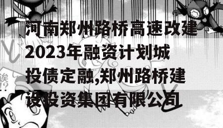 河南郑州路桥高速改建2023年融资计划城投债定融,郑州路桥建设投资集团有限公司