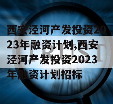 西安泾河产发投资2023年融资计划,西安泾河产发投资2023年融资计划招标