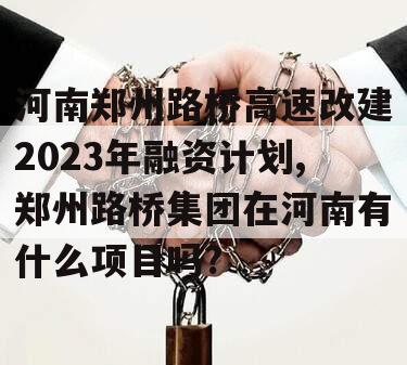 河南郑州路桥高速改建2023年融资计划,郑州路桥集团在河南有什么项目吗?