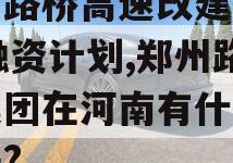 郑州路桥高速改建2023融资计划,郑州路桥集团在河南有什么项目吗?