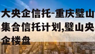 大央企信托-重庆璧山集合信托计划,璧山央企楼盘