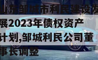 山东邹城市利民建设发展2023年债权资产计划,邹城利民公司董事长调整