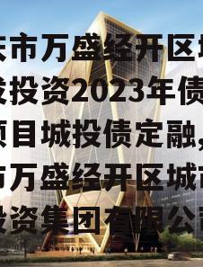 重庆市万盛经开区城市开发投资2023年债权项目城投债定融,重庆市万盛经开区城市开发投资集团有限公司