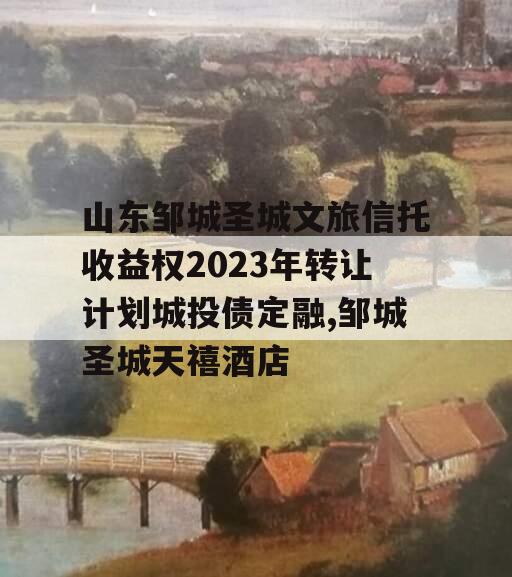 山东邹城圣城文旅信托收益权2023年转让计划城投债定融,邹城圣城天禧酒店