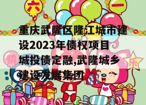 重庆武隆区隆江城市建设2023年债权项目城投债定融,武隆城乡建设发展集团