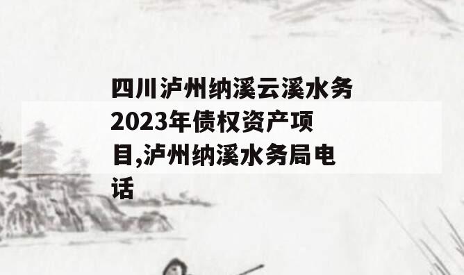 四川泸州纳溪云溪水务2023年债权资产项目,泸州纳溪水务局电话