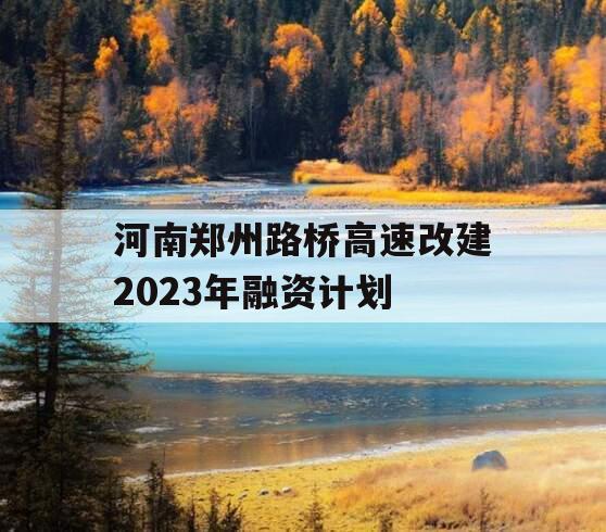 河南郑州路桥高速改建2023年融资计划