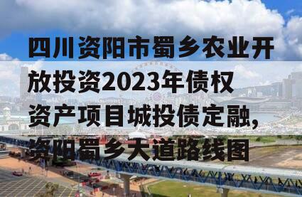 四川资阳市蜀乡农业开放投资2023年债权资产项目城投债定融,资阳蜀乡大道路线图