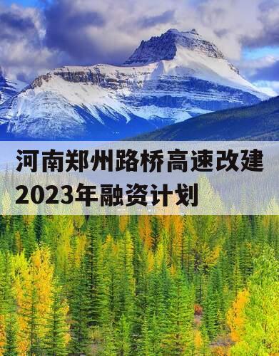 河南郑州路桥高速改建2023年融资计划