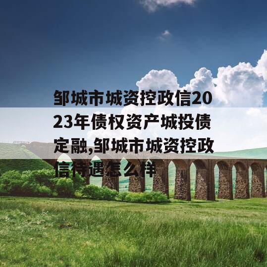 邹城市城资控政信2023年债权资产城投债定融,邹城市城资控政信待遇怎么样