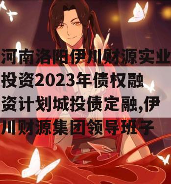 河南洛阳伊川财源实业投资2023年债权融资计划城投债定融,伊川财源集团领导班子