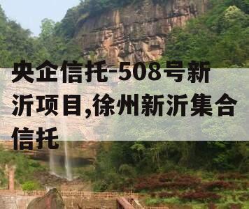 央企信托-508号新沂项目,徐州新沂集合信托