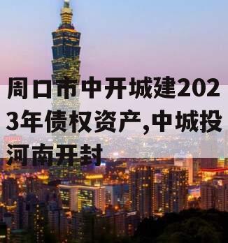 周口市中开城建2023年债权资产,中城投河南开封