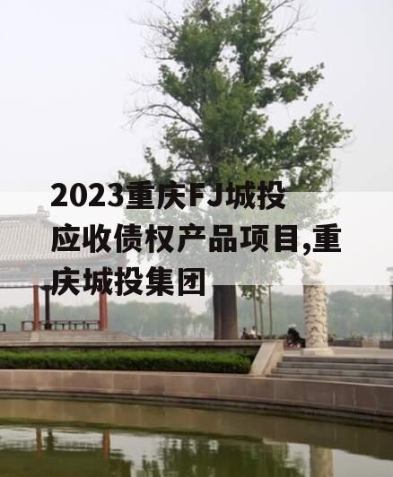 2023重庆FJ城投应收债权产品项目,重庆城投集团