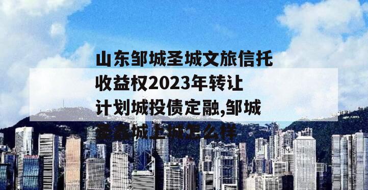 山东邹城圣城文旅信托收益权2023年转让计划城投债定融,邹城圣鑫城上城怎么样