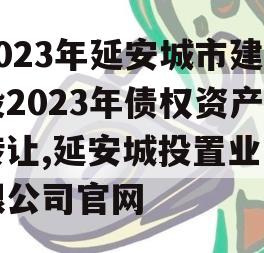 2023年延安城市建投2023年债权资产转让,延安城投置业有限公司官网