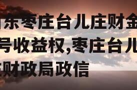 山东枣庄台儿庄财金01号收益权,枣庄台儿庄财政局政信