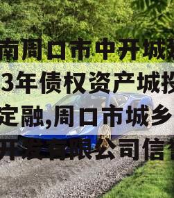 河南周口市中开城建2023年债权资产城投债定融,周口市城乡投资开发有限公司信誉