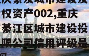 重庆綦发城市建设发展债权资产002,重庆市綦江区城市建设投资有限公司信用评级是2a吗