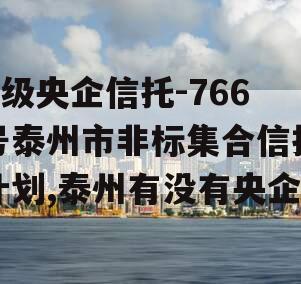 A级央企信托-766号泰州市非标集合信托计划,泰州有没有央企