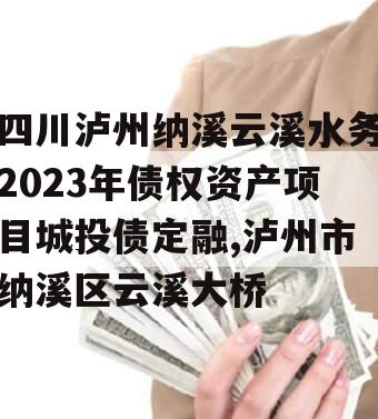 四川泸州纳溪云溪水务2023年债权资产项目城投债定融,泸州市纳溪区云溪大桥