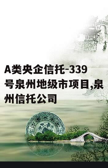 A类央企信托-339号泉州地级市项目,泉州信托公司